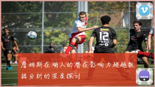 詹姆斯在湖人的潜在影响力超越数据分析的深度探讨