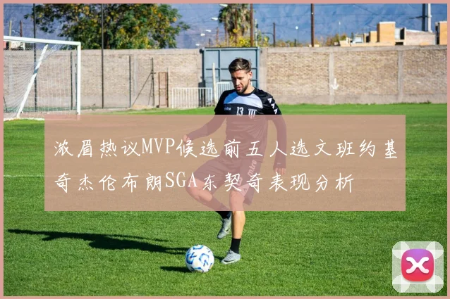 浓眉热议MVP候选前五人选文班约基奇杰伦布朗SGA东契奇表现分析