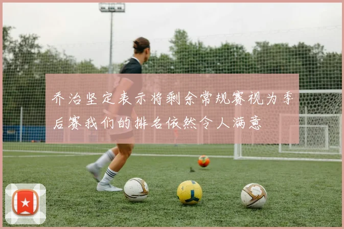 乔治坚定表示将剩余常规赛视为季后赛我们的排名依然令人满意