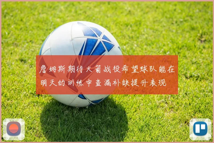 詹姆斯期待火箭战役希望球队能在明天的训练中查漏补缺提升表现
