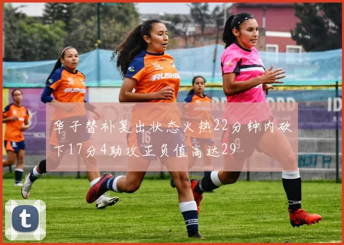 华子替补复出状态火热22分钟内砍下17分4助攻正负值高达29