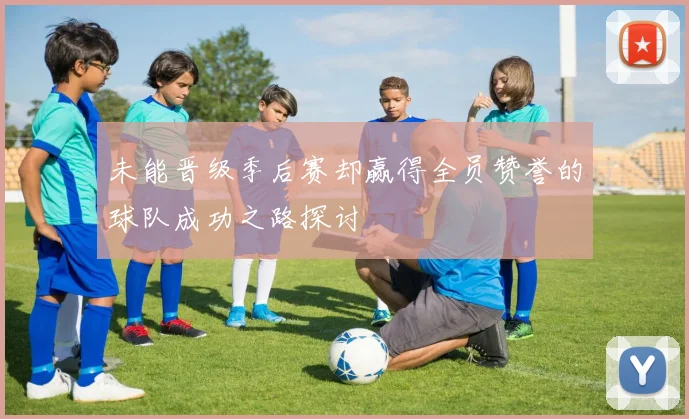 未能晋级季后赛却赢得全员赞誉的球队成功之路探讨