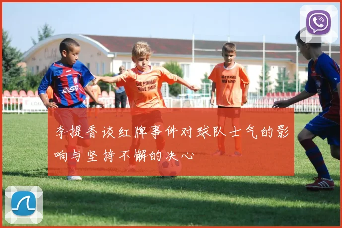 李提香谈红牌事件对球队士气的影响与坚持不懈的决心