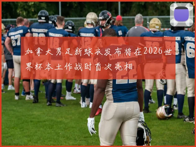 加拿大男足新球衣发布将在2026世界杯本土作战时首次亮相