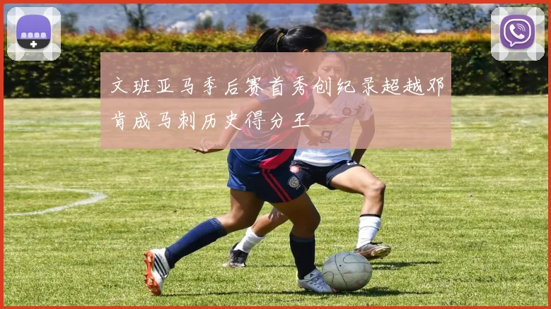 文班亚马季后赛首秀创纪录超越邓肯成马刺历史得分王