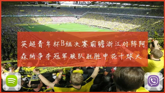 英超青年杯B组决赛前瞻浙江对阵阿森纳争夺冠军狼队狂胜申花十球大捷