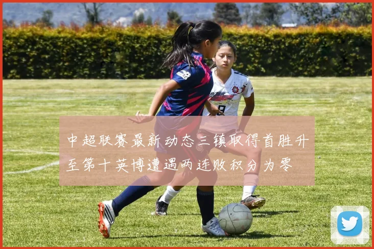 中超联赛最新动态三镇取得首胜升至第十英博遭遇两连败积分为零