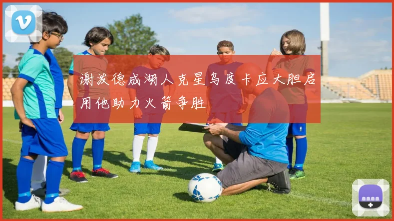 谢泼德成湖人克星乌度卡应大胆启用他助力火箭争胜