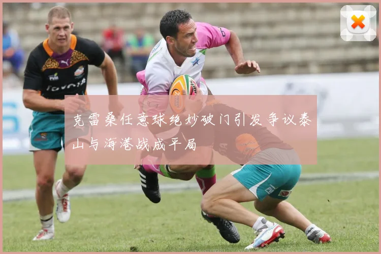 克雷桑任意球绝妙破门引发争议泰山与海港战成平局