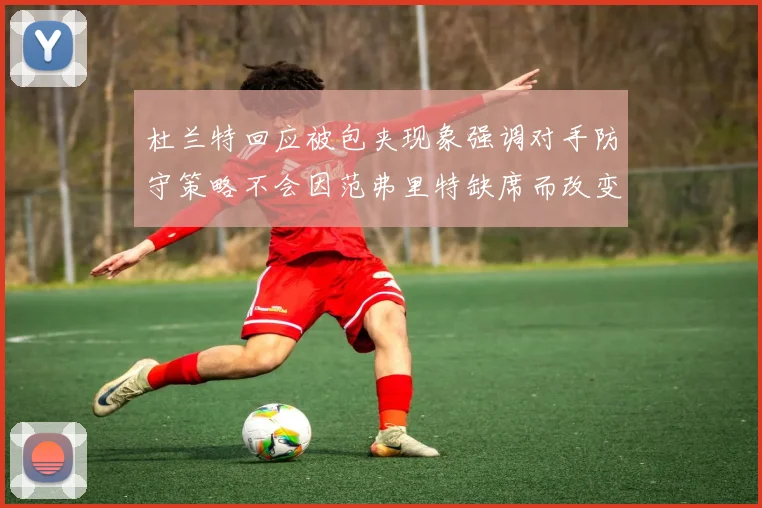 杜兰特回应被包夹现象强调对手防守策略不会因范弗里特缺席而改变
