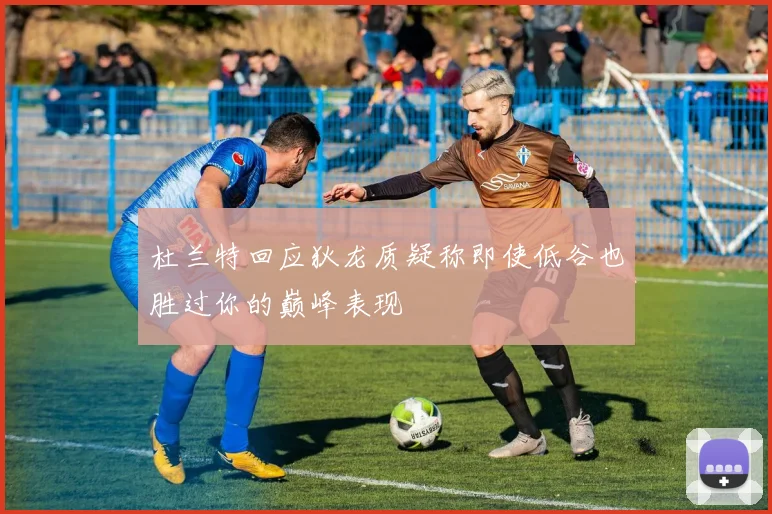 杜兰特回应狄龙质疑称即使低谷也胜过你的巅峰表现